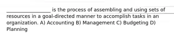 __________________ is the process of assembling and using sets of resources in a goal-directed manner to accomplish tasks in an organization. A) Accounting B) Management C) Budgeting D) Planning