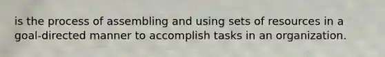 is the process of assembling and using sets of resources in a goal-directed manner to accomplish tasks in an organization.