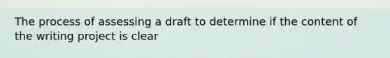 The process of assessing a draft to determine if the content of the writing project is clear