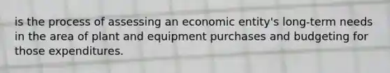 is the process of assessing an economic entity's long-term needs in the area of plant and equipment purchases and budgeting for those expenditures.