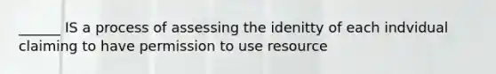 ______ IS a process of assessing the idenitty of each indvidual claiming to have permission to use resource