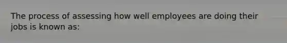 The process of assessing how well employees are doing their jobs is known as: