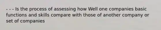 - - - Is the process of assessing how Well one companies basic functions and skills compare with those of another company or set of companies