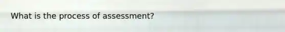 What is the process of assessment?