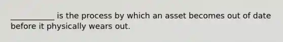 ___________ is the process by which an asset becomes out of date before it physically wears out.