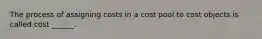 The process of assigning costs in a cost pool to cost objects is called cost ______.