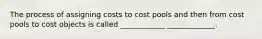 The process of assigning costs to cost pools and then from cost pools to cost objects is called ____________ _____________.