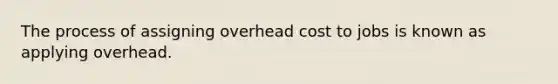 The process of assigning overhead cost to jobs is known as applying overhead.