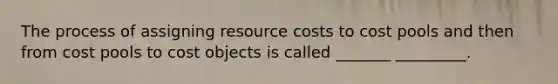 The process of assigning resource costs to cost pools and then from cost pools to cost objects is called _______ _________.