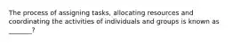 The process of assigning tasks, allocating resources and coordinating the activities of individuals and groups is known as _______?