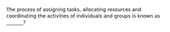 The process of assigning tasks, allocating resources and coordinating the activities of individuals and groups is known as _______?