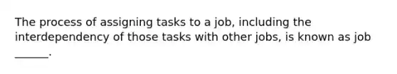 The process of assigning tasks to a job, including the interdependency of those tasks with other jobs, is known as job ______.