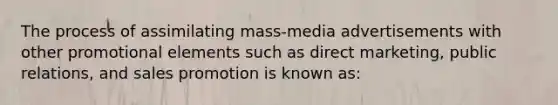 The process of assimilating mass-media advertisements with other promotional elements such as direct marketing, public relations, and sales promotion is known as: