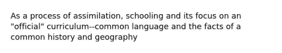 As a process of assimilation, schooling and its focus on an "official" curriculum--common language and the facts of a common history and geography