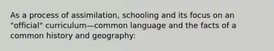 As a process of assimilation, schooling and its focus on an "official" curriculum—common language and the facts of a common history and geography: