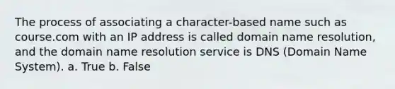 The process of associating a character-based name such as course.com with an IP address is called domain name resolution, and the domain name resolution service is DNS (Domain Name System). a. True b. False