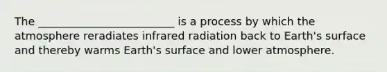 The _________________________ is a process by which the atmosphere reradiates infrared radiation back to Earth's surface and thereby warms Earth's surface and lower atmosphere.