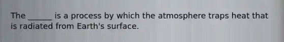 The ______ is a process by which the atmosphere traps heat that is radiated from Earth's surface.