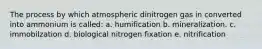 The process by which atmospheric dinitrogen gas in converted into ammonium is called: a. humification b. mineralization. c. immobilzation d. biological nitrogen fixation e. nitrification