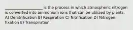 ____________________ is the process in which atmospheric nitrogen is converted into ammonium ions that can be utilized by plants. A) Denitrification B) Respiration C) Nitrification D) Nitrogen-fixation E) Transpiration