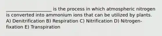 ____________________ is the process in which atmospheric nitrogen is converted into ammonium ions that can be utilized by plants. A) Denitrification B) Respiration C) Nitrification D) Nitrogen-fixation E) Transpiration