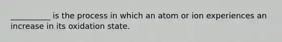 __________ is the process in which an atom or ion experiences an increase in its oxidation state.