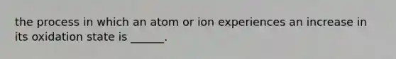 the process in which an atom or ion experiences an increase in its oxidation state is ______.