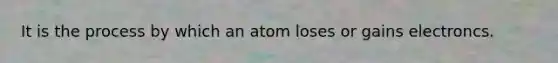 It is the process by which an atom loses or gains electroncs.