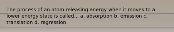 The process of an atom releasing energy when it moves to a lower energy state is called... a. absorption b. emission c. translation d. regression