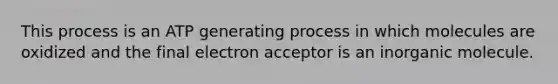 This process is an ATP generating process in which molecules are oxidized and the final electron acceptor is an inorganic molecule.