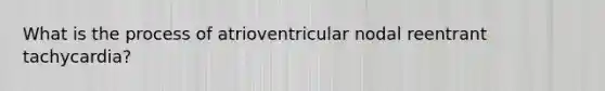 What is the process of atrioventricular nodal reentrant tachycardia?