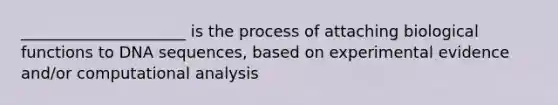 _____________________ is the process of attaching biological functions to DNA sequences, based on experimental evidence and/or computational analysis