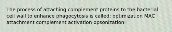 The process of attaching complement proteins to the bacterial cell wall to enhance phagocytosis is called: optimization MAC attachment complement activation opsonization