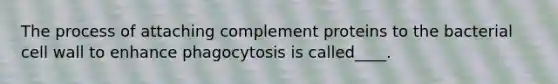 The process of attaching complement proteins to the bacterial cell wall to enhance phagocytosis is called____.