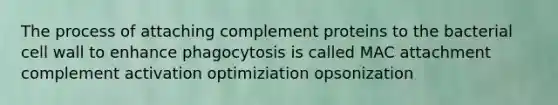 The process of attaching complement proteins to the bacterial cell wall to enhance phagocytosis is called MAC attachment complement activation optimiziation opsonization