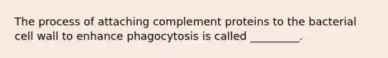 The process of attaching complement proteins to the bacterial cell wall to enhance phagocytosis is called _________.