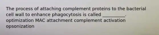 The process of attaching complement proteins to the bacterial cell wall to enhance phagocytosis is called __________. optimization MAC attachment complement activation opsonization