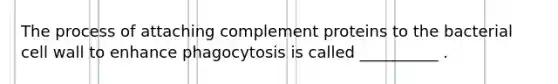 The process of attaching complement proteins to the bacterial cell wall to enhance phagocytosis is called __________ .