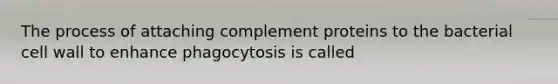 The process of attaching complement proteins to the bacterial cell wall to enhance phagocytosis is called