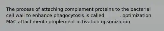 The process of attaching complement proteins to the bacterial cell wall to enhance phagocytosis is called ______. optimization MAC attachment complement activation opsonization