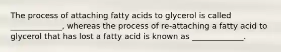 The process of attaching fatty acids to glycerol is called _____________, whereas the process of re-attaching a fatty acid to glycerol that has lost a fatty acid is known as _____________.