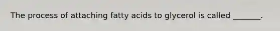 The process of attaching fatty acids to glycerol is called _______.