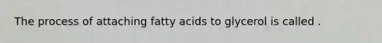 The process of attaching fatty acids to glycerol is called .