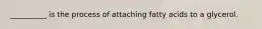 __________ is the process of attaching fatty acids to a glycerol.