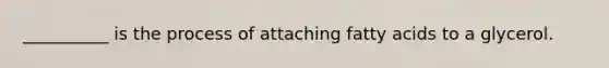 __________ is the process of attaching fatty acids to a glycerol.