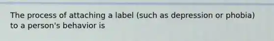 The process of attaching a label (such as depression or phobia) to a person's behavior is