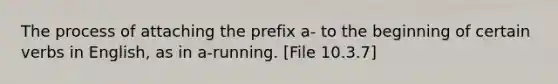 The process of attaching the prefix a- to the beginning of certain verbs in English, as in a-running. [File 10.3.7]