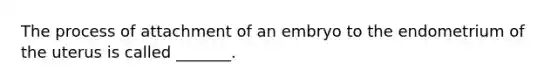 The process of attachment of an embryo to the endometrium of the uterus is called _______.