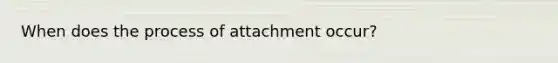 When does the process of attachment occur?