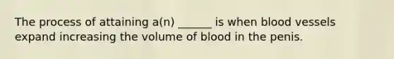 The process of attaining a(n) ______ is when blood vessels expand increasing the volume of blood in the penis.